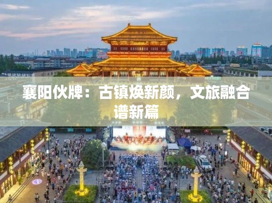 襄阳伙牌:古镇焕新颜,文旅融合谱新篇