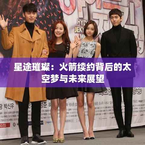 星途璀璨:火箭续约背后的太空梦与未来展望