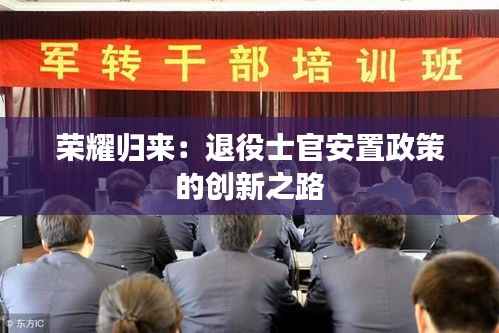 荣耀归来：退役士官安置政策的创新之路