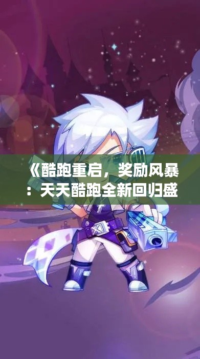 《酷跑重启,奖励风暴:天天酷跑全新回归盛宴揭秘!》