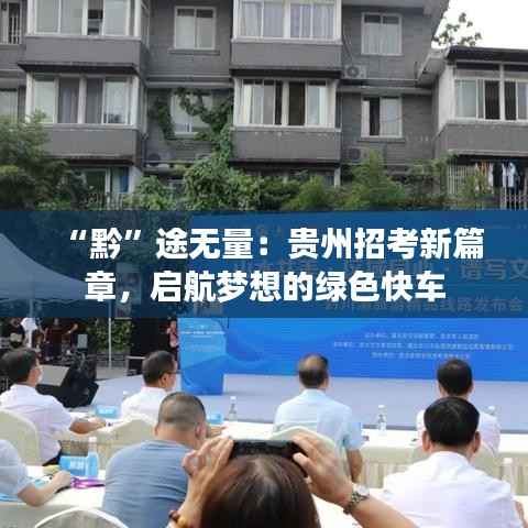 “黔”途无量:贵州招考新篇章,启航梦想的绿色快车
