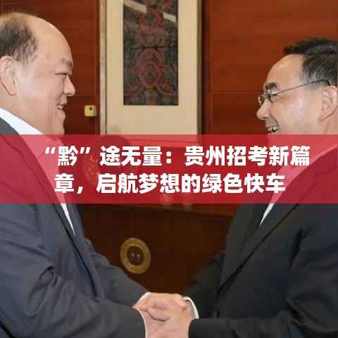 “黔”途无量:贵州招考新篇章,启航梦想的绿色快车