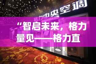 “智启未来,格力量见——格力直播之夜的科技盛宴”