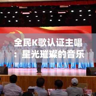 全民K歌认证主唱：星光璀璨的音乐梦想舞台