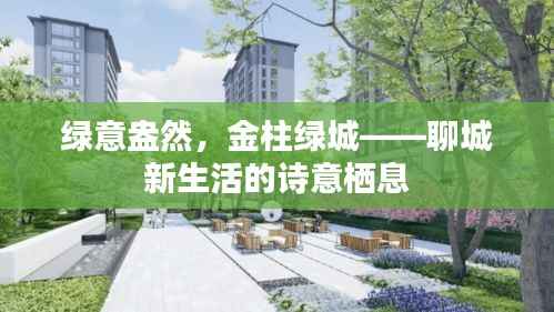 绿意盎然,金柱绿城——聊城新生活的诗意栖息