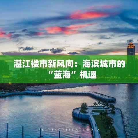 湛江楼市新风向:海滨城市的“蓝海”机遇
