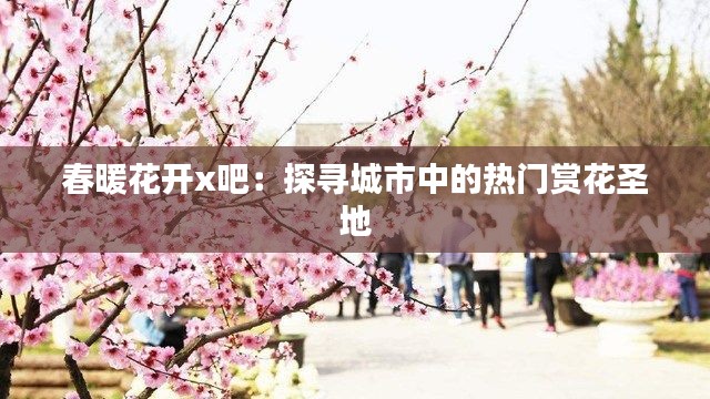 春暖花开x吧：探寻城市中的热门赏花圣地