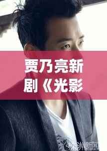 贾乃亮新剧《光影之间》:穿越时空的温情与救赎