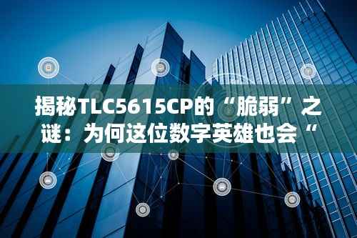 揭秘TLC5615CP的“脆弱”之谜:为何这位数字英雄也会“折戟沉沙”?