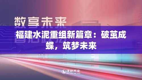 福建水泥重组新篇章:破茧成蝶,筑梦未来