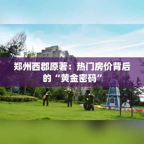 郑州西郡原著:热门房价背后的“黄金密码”