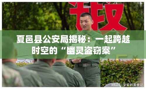 夏邑县公安局揭秘:一起跨越时空的“幽灵盗窃案”