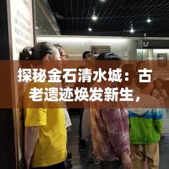 探秘金石清水城:古老遗迹焕发新生,揭开千年之谜