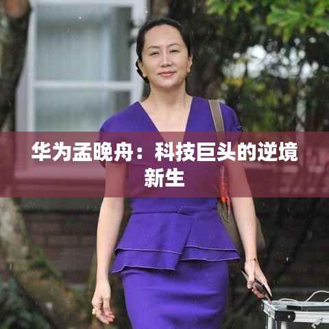 华为孟晚舟:科技巨头的逆境新生