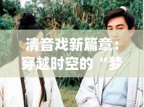 清音戏新篇章:穿越时空的“梦回古韵”