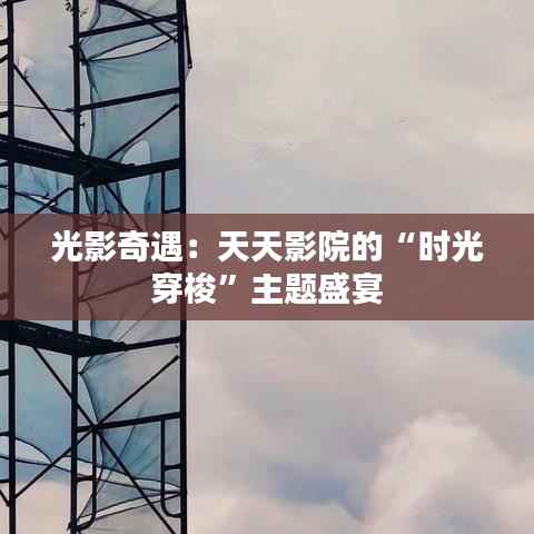 光影奇遇:天天影院的“时光穿梭”主题盛宴