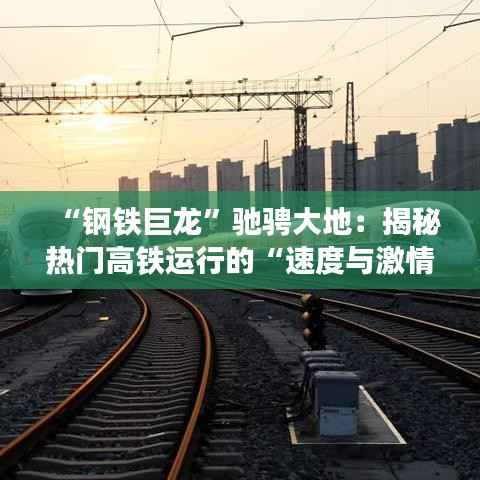 “钢铁巨龙”驰骋大地:揭秘热门高铁运行的“速度与激情”