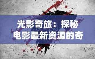 光影奇旅:探秘电影最新资源的奇幻世界