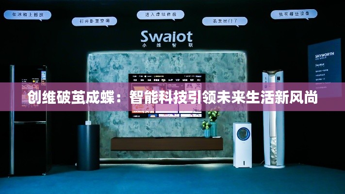 创维破茧成蝶:智能科技引领未来生活新风尚