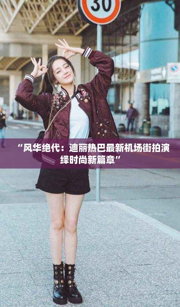 “风华绝代:迪丽热巴最新机场街拍演绎时尚新篇章”