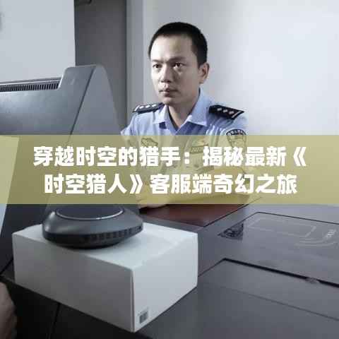 穿越时空的猎手:揭秘最新《时空猎人》客服端奇幻之旅