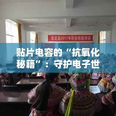 贴片电容的“抗氧化秘籍”：守护电子世界的微型守护者