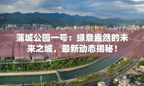 蒲城公园一号:绿意盎然的未来之城,最新动态揭秘!