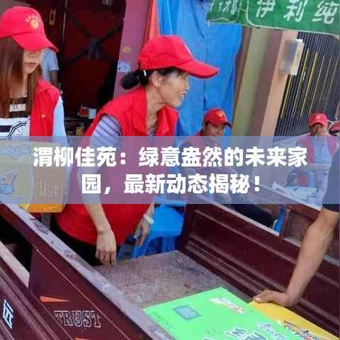 渭柳佳苑：绿意盎然的未来家园，最新动态揭秘！