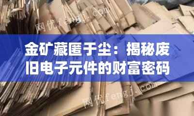 金矿藏匿于尘:揭秘废旧电子元件的财富密码