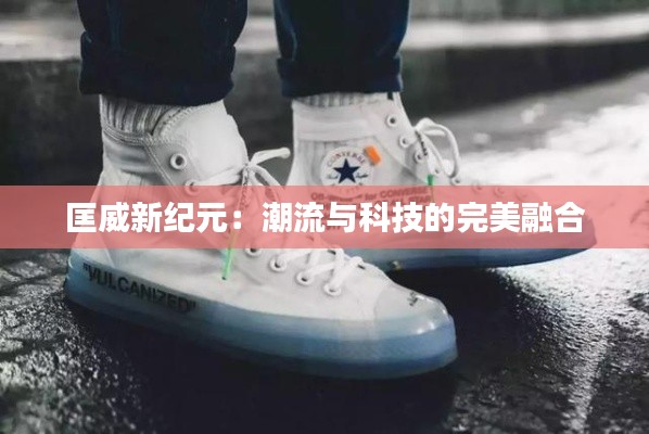 匡威新纪元:潮流与科技的完美融合