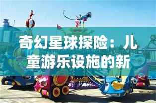 奇幻星球探险：儿童游乐设施的新纪元