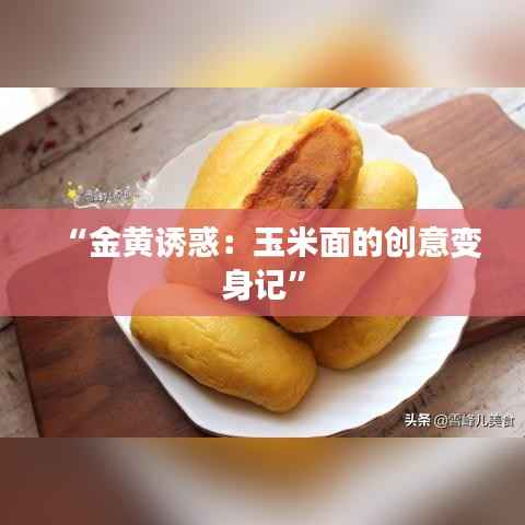 “金黄诱惑:玉米面的创意变身记”