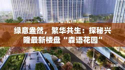 绿意盎然，繁华共生：探秘兴隆最新楼盘“森语花园”