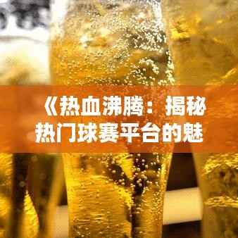 《热血沸腾：揭秘热门球赛平台的魅力所在》