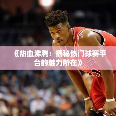 《热血沸腾:揭秘热门球赛平台的魅力所在》
