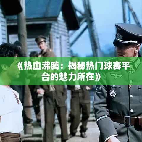 《热血沸腾:揭秘热门球赛平台的魅力所在》