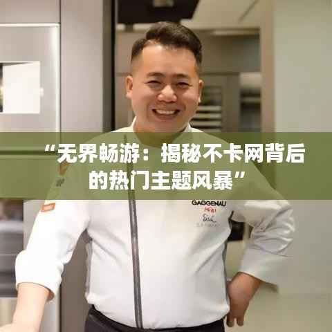 “无界畅游:揭秘不卡网背后的热门主题风暴”