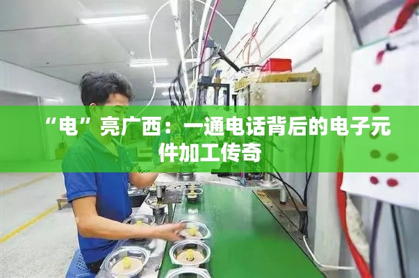 “电”亮广西:一通电话背后的电子元件加工传奇