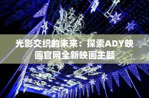 光影交织的未来：探索ADY映画官网全新映画主题