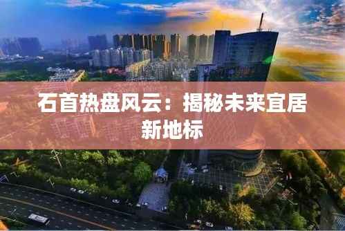 石首热盘风云:揭秘未来宜居新地标