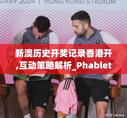 新澳历史开奖记录香港开,互动策略解析_Phablet5.433
