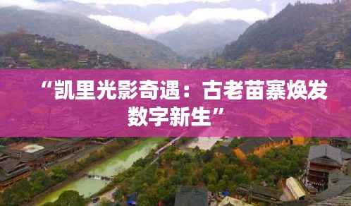 “凯里光影奇遇:古老苗寨焕发数字新生”