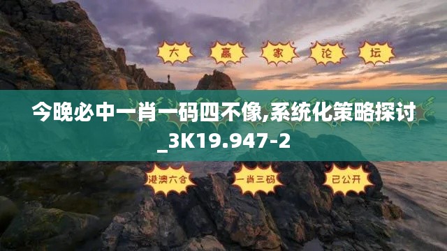 今晚必中一肖一码四不像,系统化策略探讨_3K19.947-2