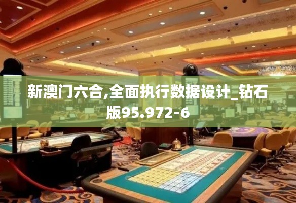 新澳门六合,全面执行数据设计_钻石版95.972-6