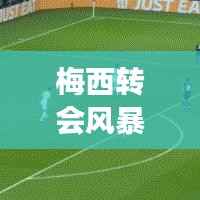 梅西转会风暴:足球巨星的星际之旅