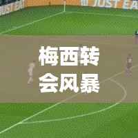 梅西转会风暴:足球巨星的星际之旅