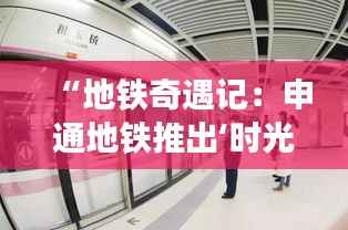 “地铁奇遇记：申通地铁推出‘时光隧道’主题车厢引发热潮”