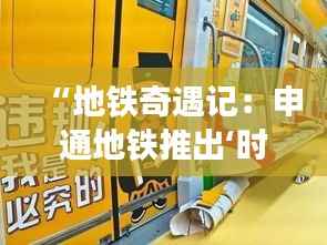 “地铁奇遇记:申通地铁推出‘时光隧道’主题车厢引发热潮”