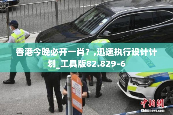 香港今晚必开一肖?,迅速执行设计计划_工具版82.829-6