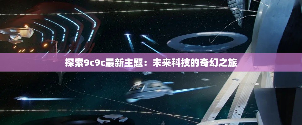 探索9c9c最新主题：未来科技的奇幻之旅